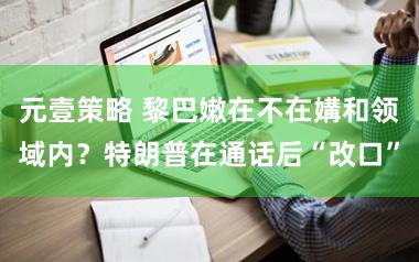 元壹策略 黎巴嫩在不在媾和领域内？特朗普在通话后“改口”