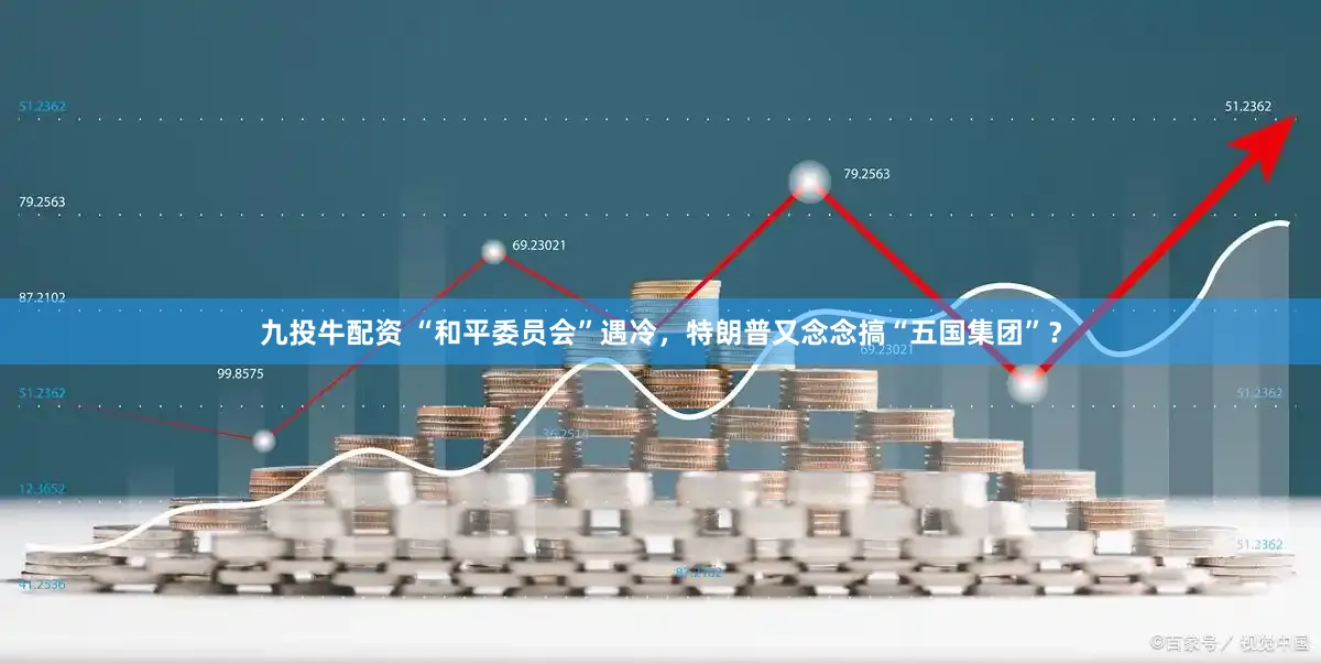 九投牛配资 “和平委员会”遇冷，特朗普又念念搞“五国集团”？
