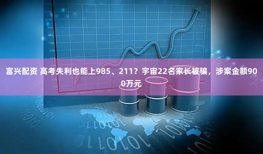 富兴配资 高考失利也能上985、211？宇宙22名家长被骗，涉案金额900万元