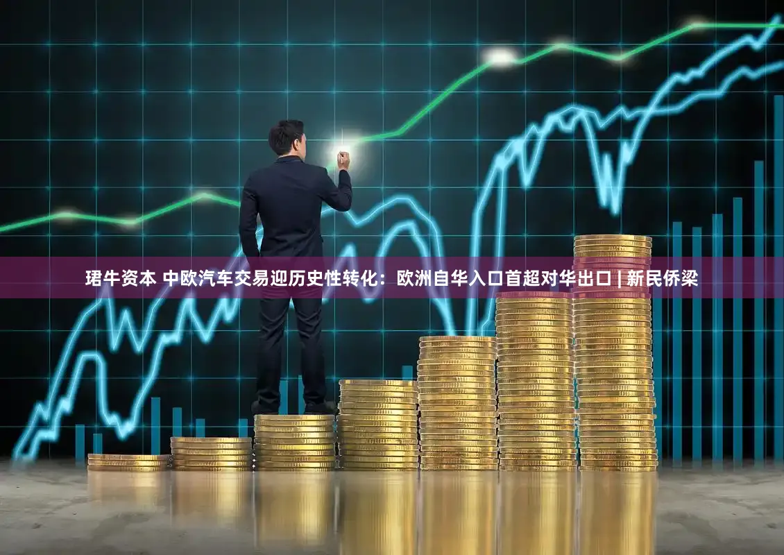 珺牛资本 中欧汽车交易迎历史性转化：欧洲自华入口首超对华出口 | 新民侨梁