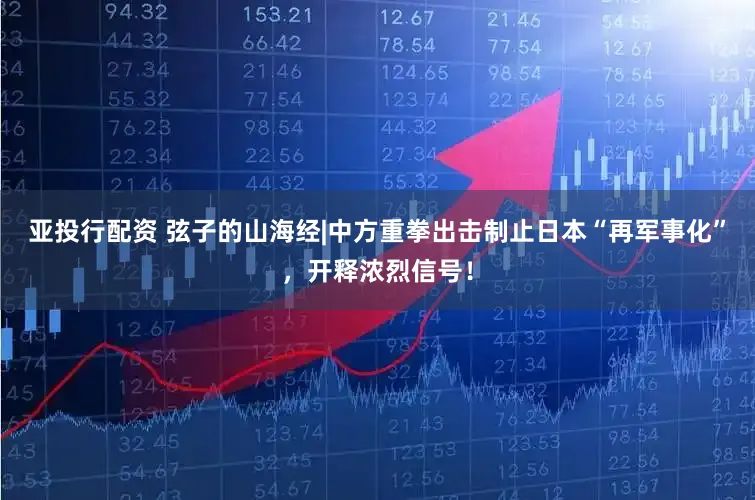 亚投行配资 弦子的山海经|中方重拳出击制止日本“再军事化”，开释浓烈信号！