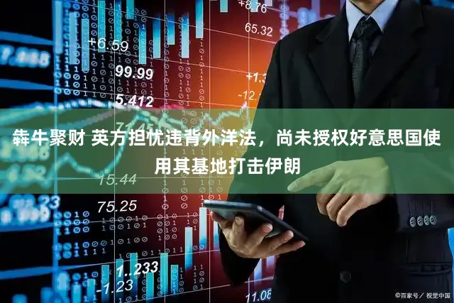 犇牛聚财 英方担忧违背外洋法，尚未授权好意思国使用其基地打击伊朗