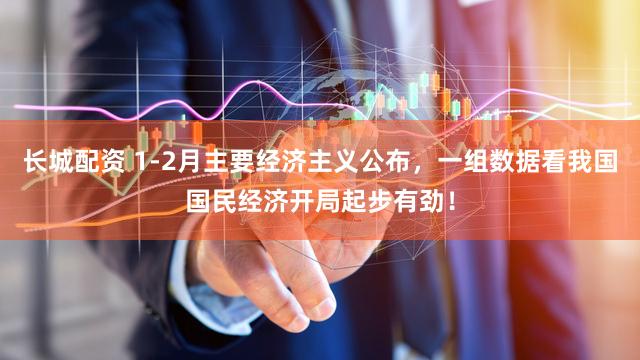 长城配资 1-2月主要经济主义公布，一组数据看我国国民经济开局起步有劲！