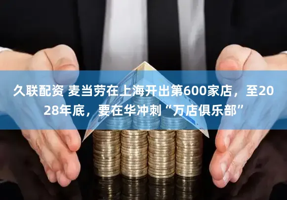 久联配资 麦当劳在上海开出第600家店，至2028年底，要在华冲刺“万店俱乐部”