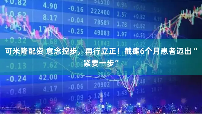 可米隆配资 意念控步，再行立正！截瘫6个月患者迈出“紧要一步”