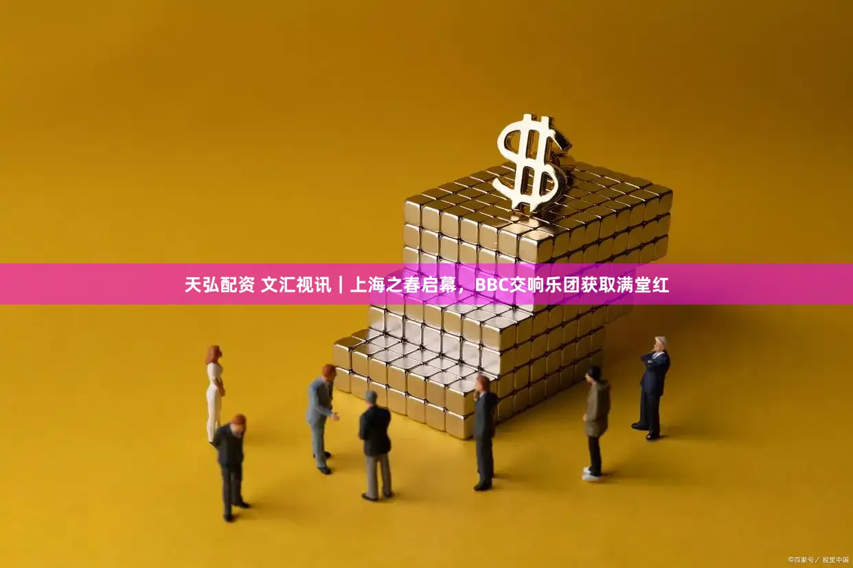 天弘配资 文汇视讯｜上海之春启幕，BBC交响乐团获取满堂红