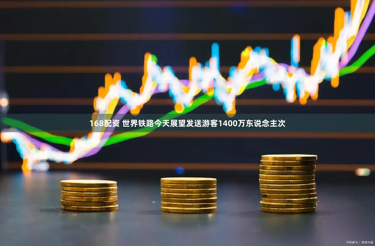 168配资 世界铁路今天展望发送游客1400万东说念主次