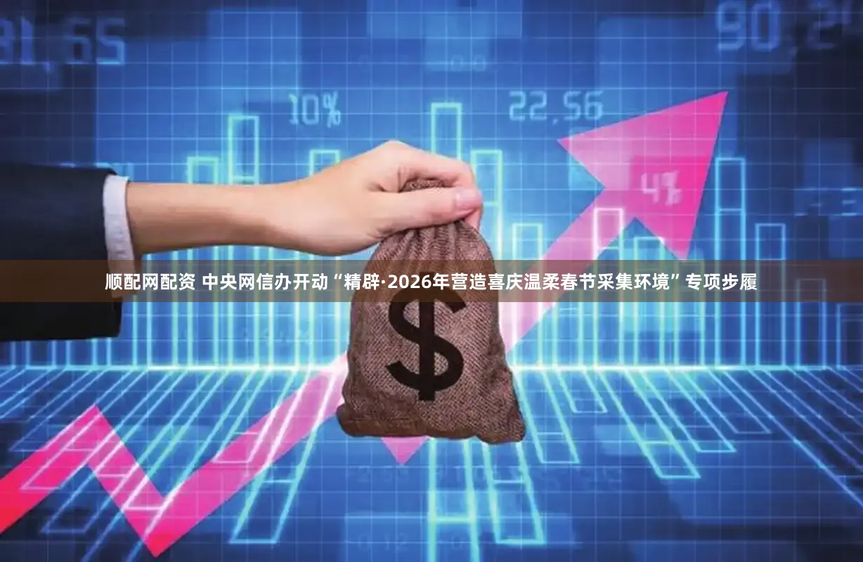 顺配网配资 中央网信办开动“精辟·2026年营造喜庆温柔春节采集环境”专项步履