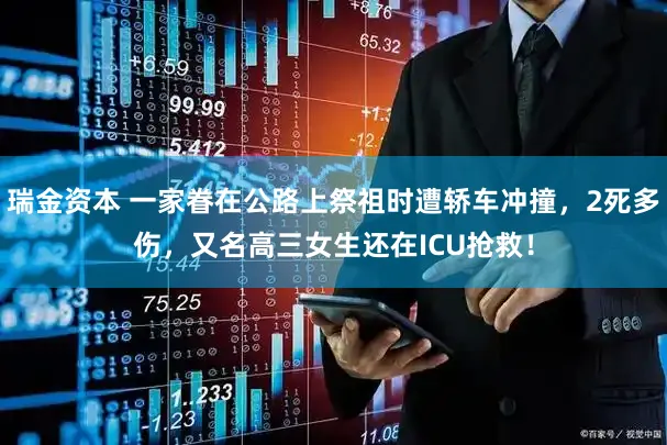 瑞金资本 一家眷在公路上祭祖时遭轿车冲撞，2死多伤，又名高三女生还在ICU抢救！
