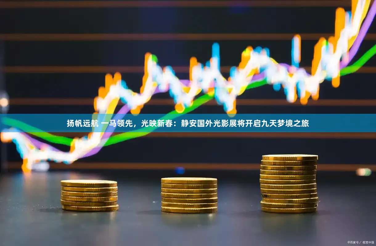 扬帆远航 一马领先，光映新春：静安国外光影展将开启九天梦境之旅