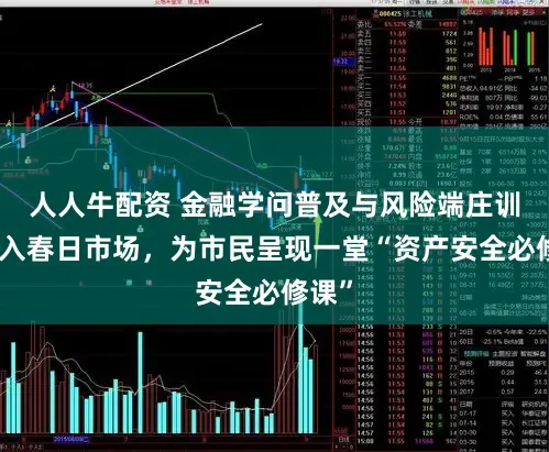 人人牛配资 金融学问普及与风险端庄训诲融入春日市场，为市民呈现一堂“资产安全必修课”