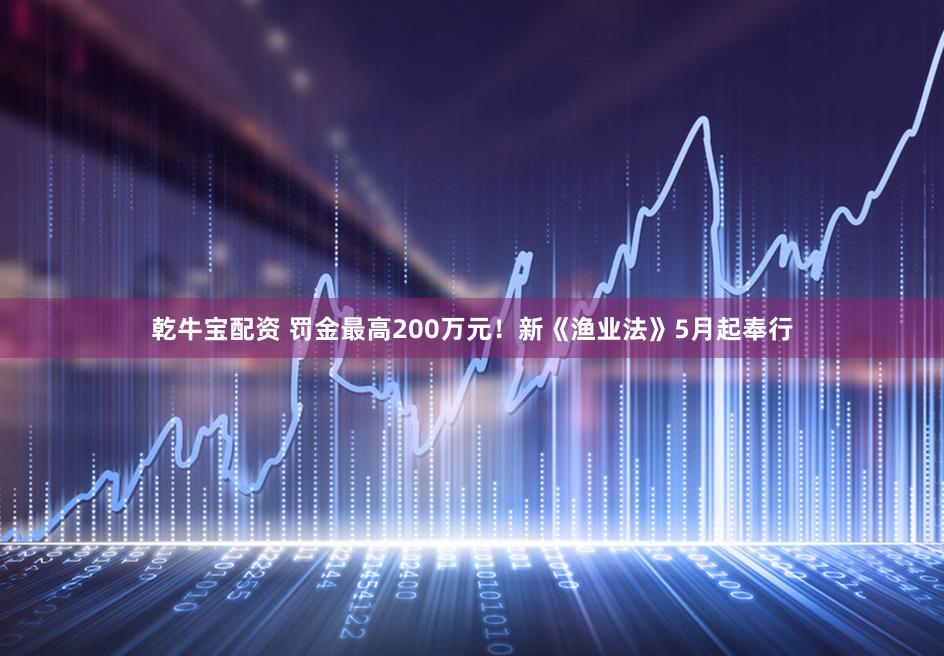 乾牛宝配资 罚金最高200万元！新《渔业法》5月起奉行