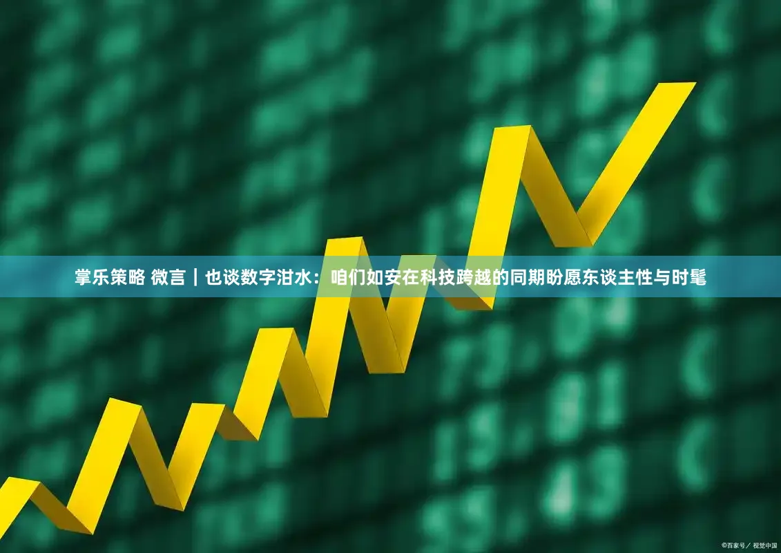 掌乐策略 微言｜也谈数字泔水：咱们如安在科技跨越的同期盼愿东谈主性与时髦