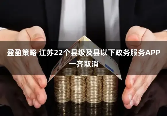 盈盈策略 江苏22个县级及县以下政务服务APP一齐取消