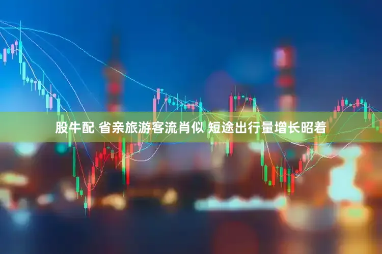 股牛配 省亲旅游客流肖似 短途出行量增长昭着