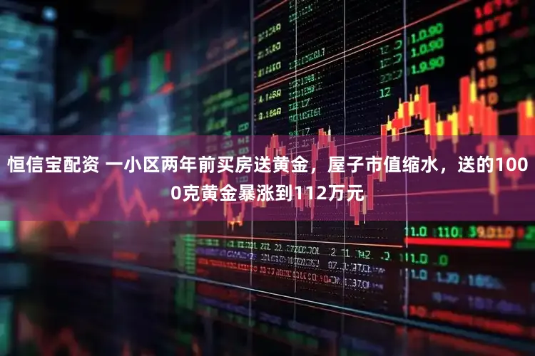 恒信宝配资 一小区两年前买房送黄金，屋子市值缩水，送的1000克黄金暴涨到112万元