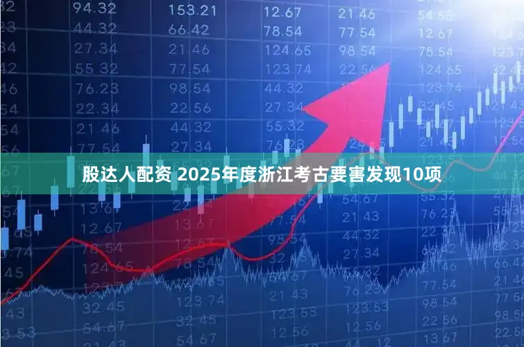 股达人配资 2025年度浙江考古要害发现10项