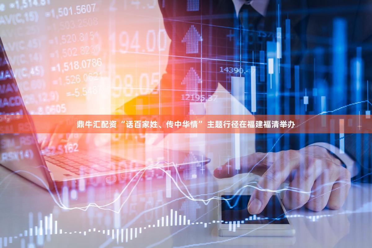 鼎牛汇配资 “话百家姓、传中华情” 主题行径在福建福清举办