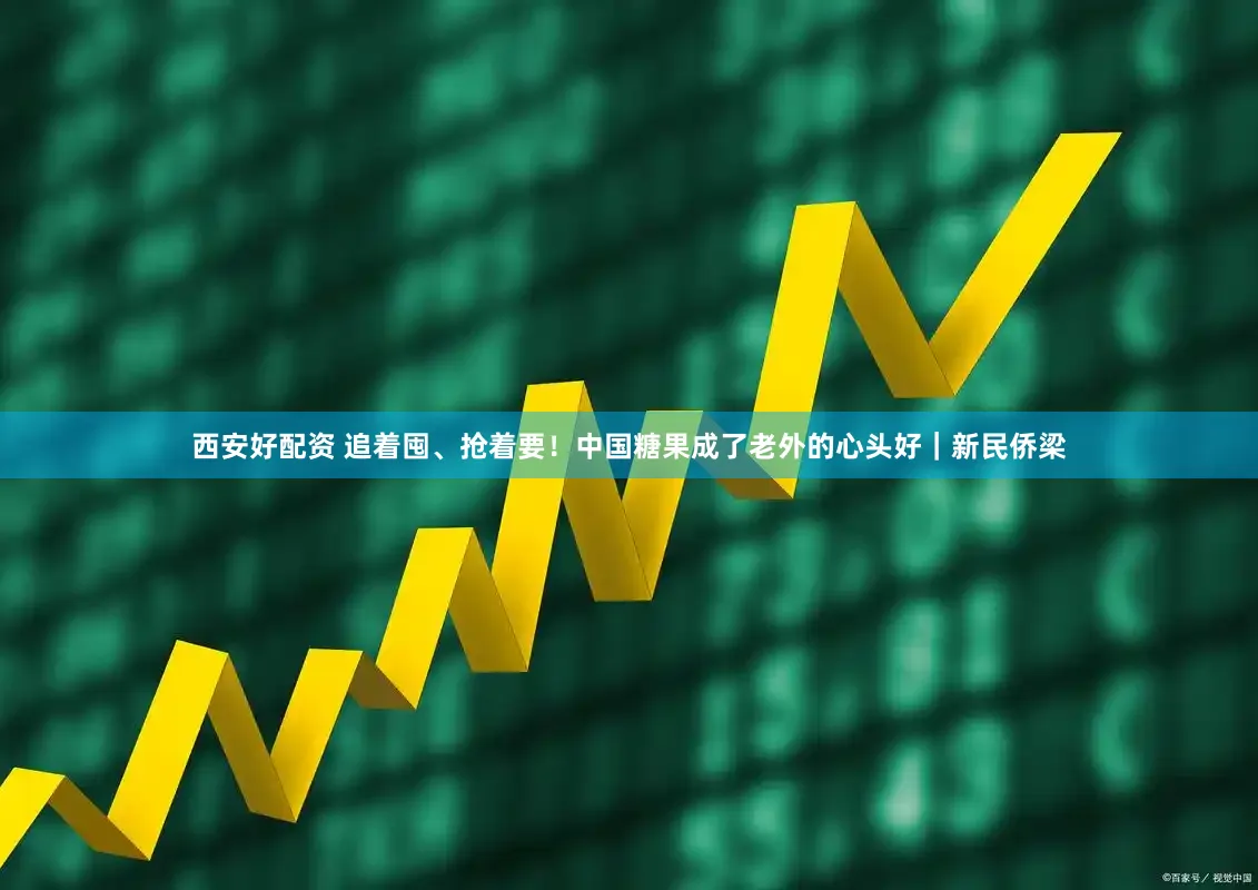 西安好配资 追着囤、抢着要！中国糖果成了老外的心头好｜新民侨梁
