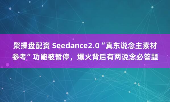 聚操盘配资 Seedance2.0“真东说念主素材参考”功能被暂停，爆火背后有两说念必答题