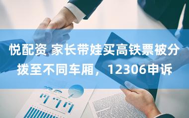 悦配资 家长带娃买高铁票被分拨至不同车厢，12306申诉
