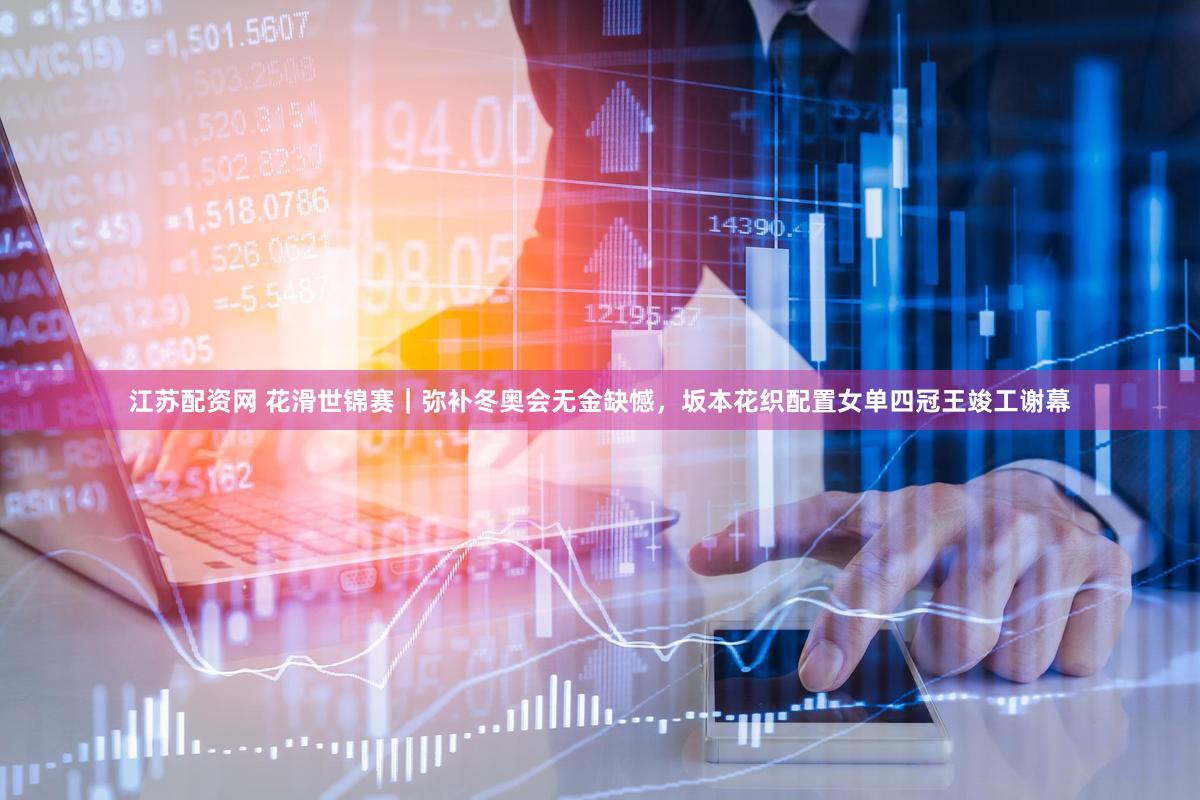 江苏配资网 花滑世锦赛｜弥补冬奥会无金缺憾，坂本花织配置女单四冠王竣工谢幕