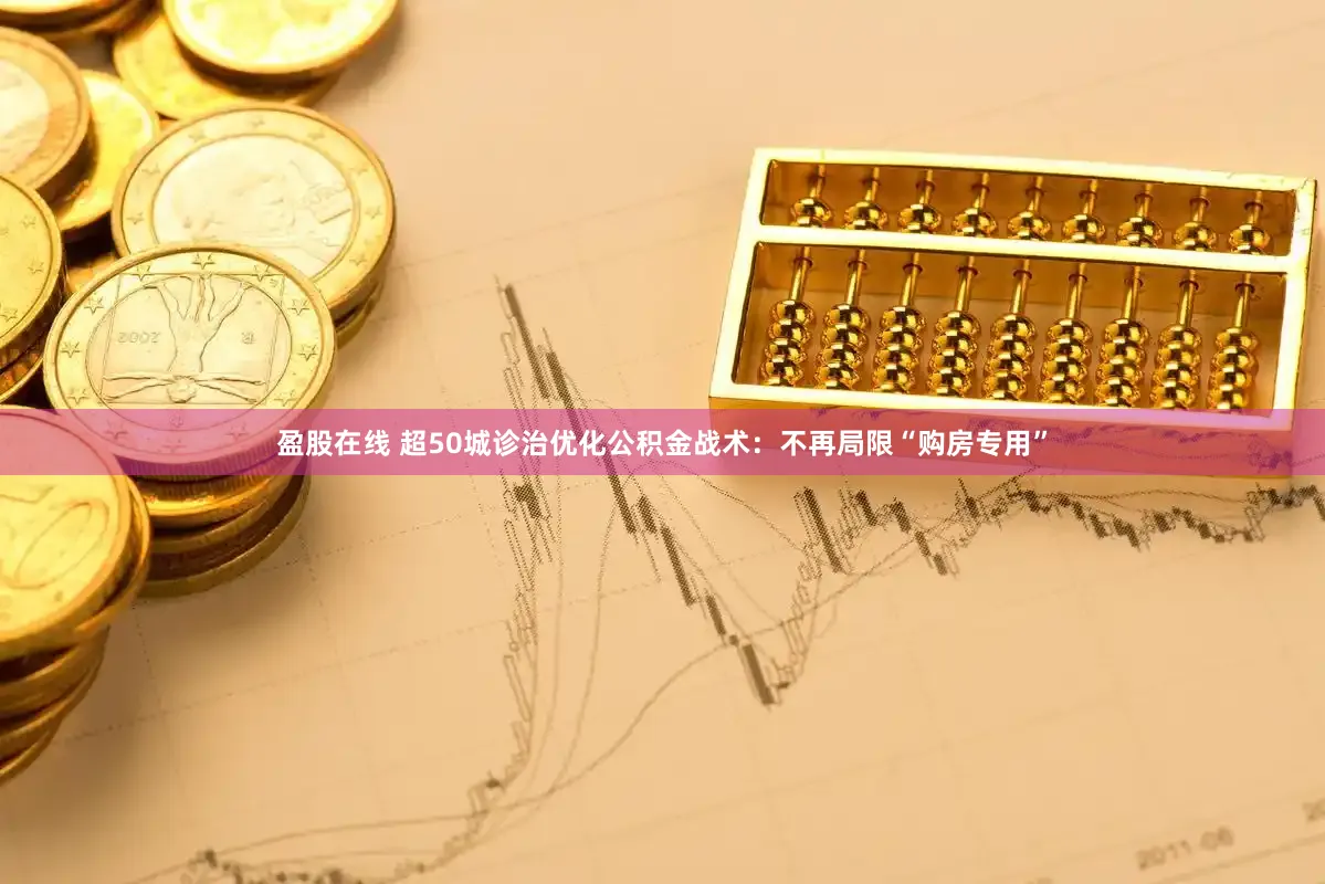 盈股在线 超50城诊治优化公积金战术：不再局限“购房专用”