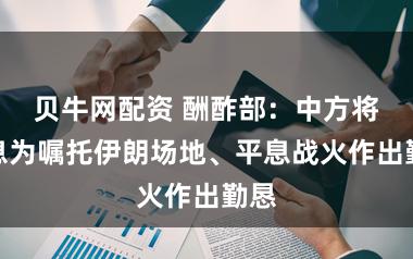 贝牛网配资 酬酢部：中方将不息为嘱托伊朗场地、平息战火作出勤恳