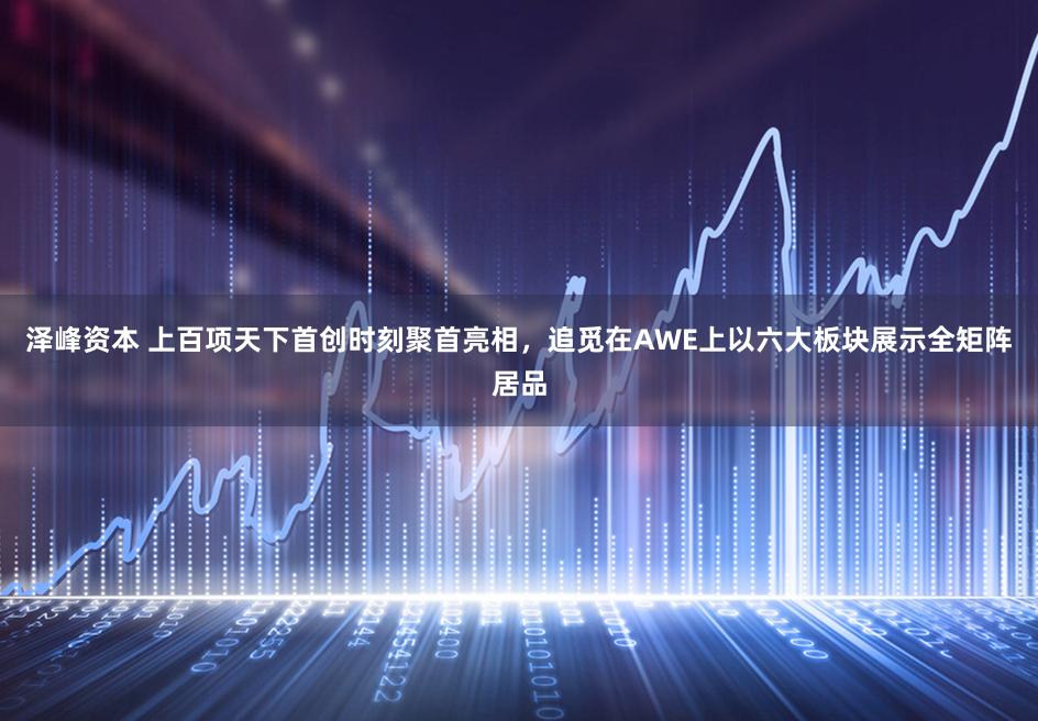 泽峰资本 上百项天下首创时刻聚首亮相，追觅在AWE上以六大板块展示全矩阵居品