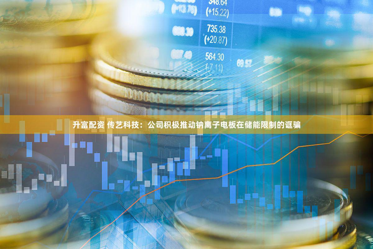 升富配资 传艺科技：公司积极推动钠离子电板在储能限制的诓骗