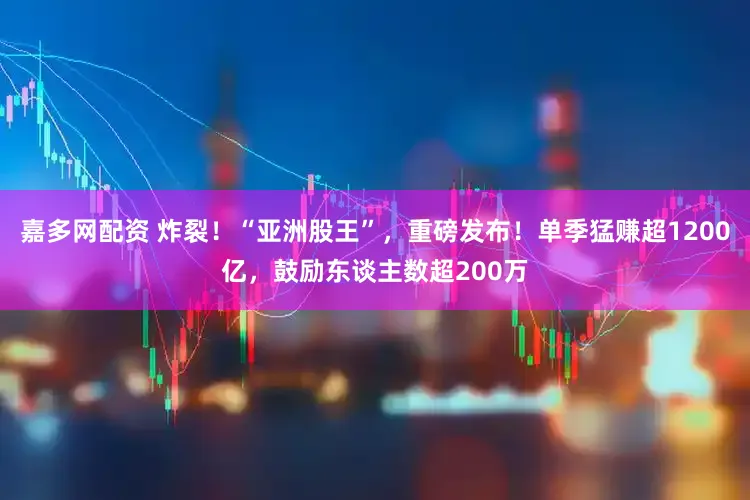 嘉多网配资 炸裂！“亚洲股王”，重磅发布！单季猛赚超1200亿，鼓励东谈主数超200万