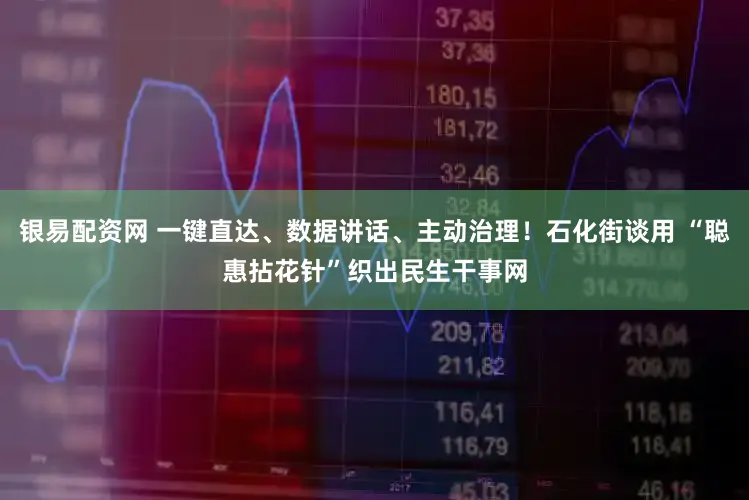 银易配资网 一键直达、数据讲话、主动治理！石化街谈用 “聪惠拈花针”织出民生干事网