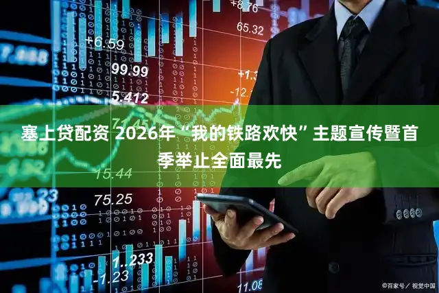 塞上贷配资 2026年“我的铁路欢快”主题宣传暨首季举止全面最先