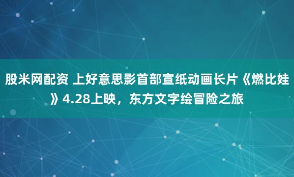 股米网配资 上好意思影首部宣纸动画长片《燃比娃》4.28上映，东方文字绘冒险之旅