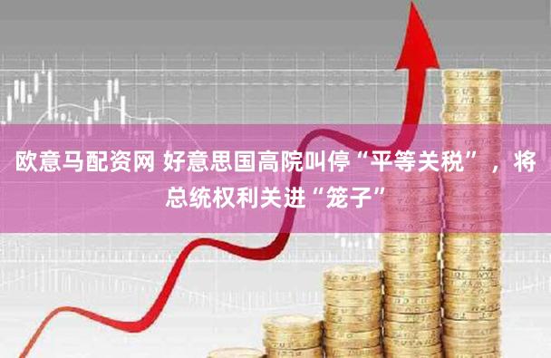 欧意马配资网 好意思国高院叫停“平等关税” ，将总统权利关进“笼子”