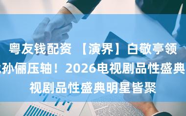 粤友钱配资 【演界】白敬亭领衔，肖战孙俪压轴！2026电视剧品性盛典明星皆聚