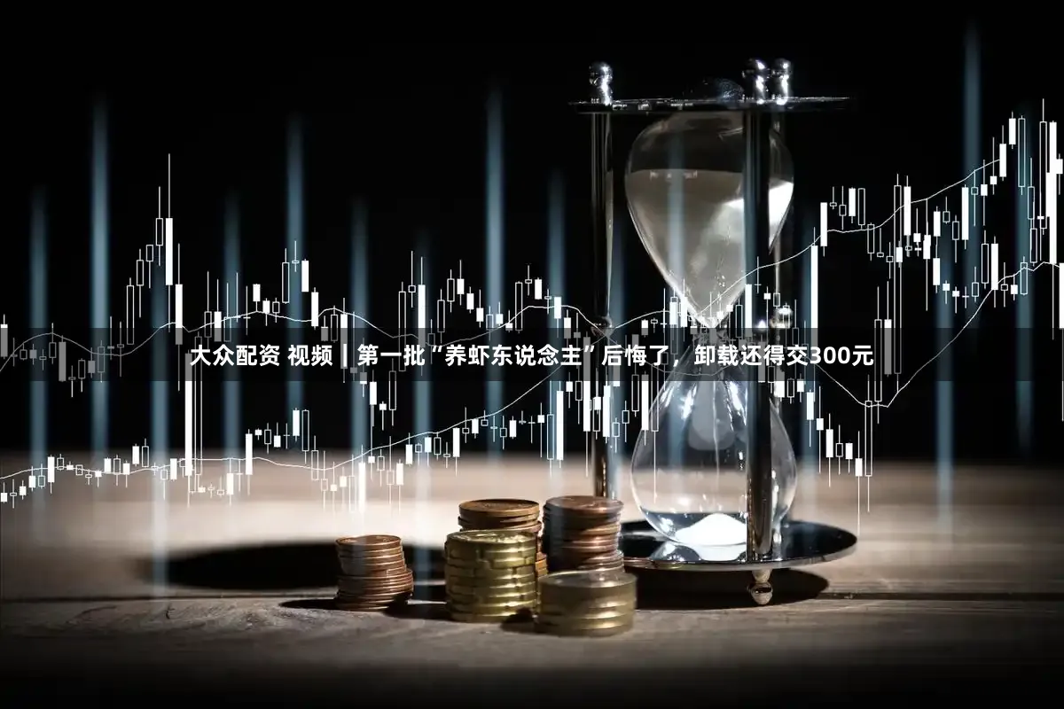 大众配资 视频｜第一批“养虾东说念主”后悔了，卸载还得交300元