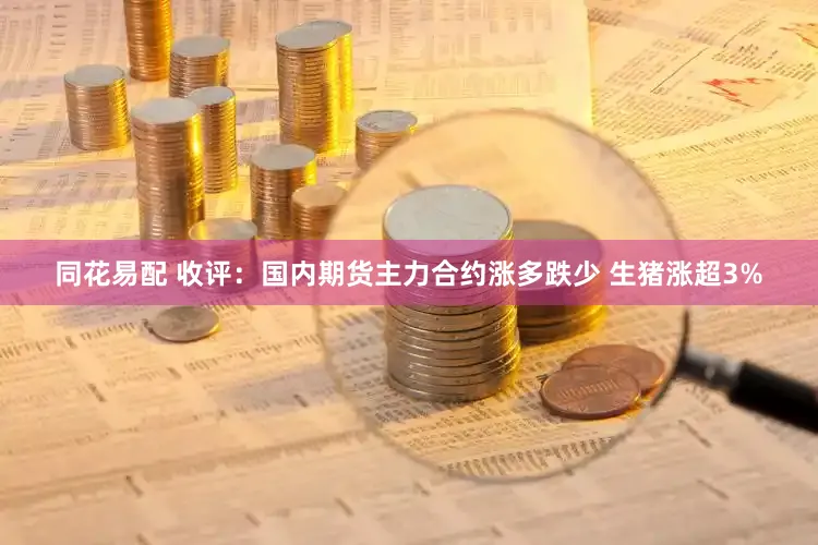 同花易配 收评：国内期货主力合约涨多跌少 生猪涨超3%