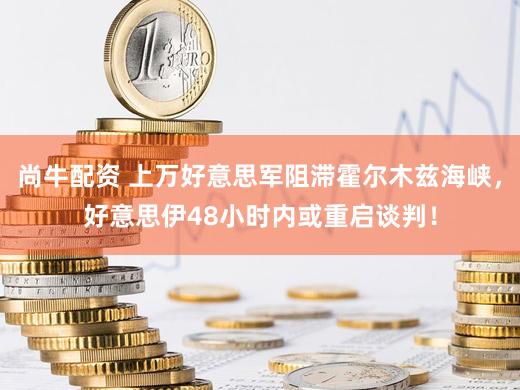 尚牛配资 上万好意思军阻滞霍尔木兹海峡，好意思伊48小时内或重启谈判！