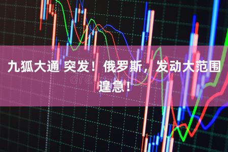 九狐大通 突发！俄罗斯，发动大范围遑急！
