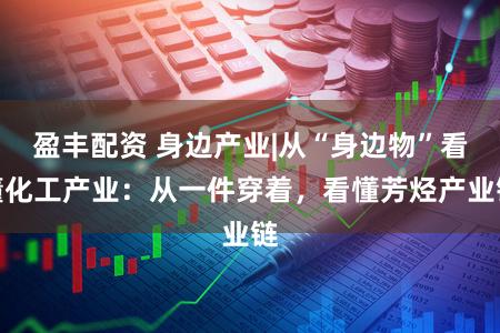 盈丰配资 身边产业|从“身边物”看懂化工产业：从一件穿着，看懂芳烃产业链