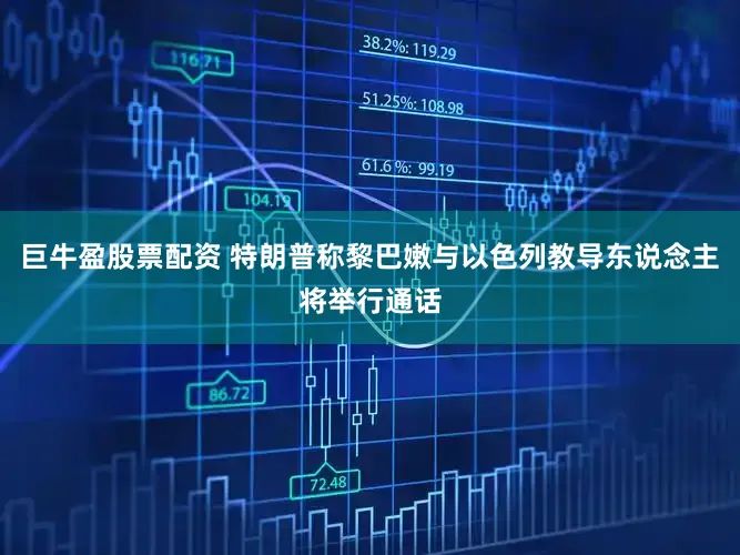 巨牛盈股票配资 特朗普称黎巴嫩与以色列教导东说念主将举行通话