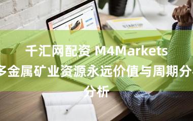 千汇网配资 M4Markets:多金属矿业资源永远价值与周期分析