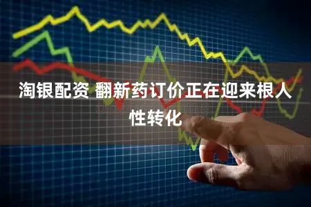 淘银配资 翻新药订价正在迎来根人性转化