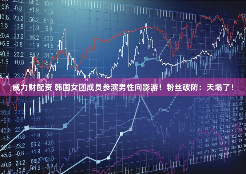 威力财配资 韩国女团成员参演男性向影游！粉丝破防：天塌了！