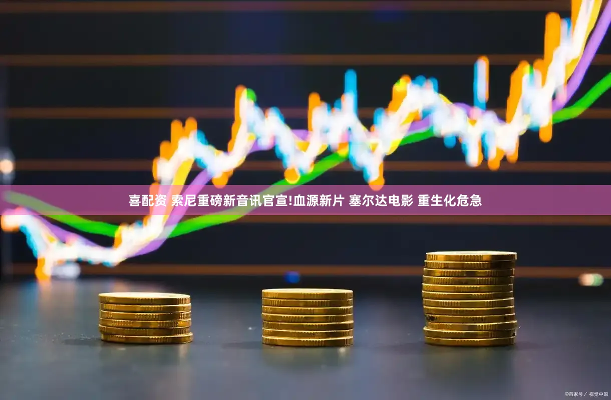 喜配资 索尼重磅新音讯官宣!血源新片 塞尔达电影 重生化危急
