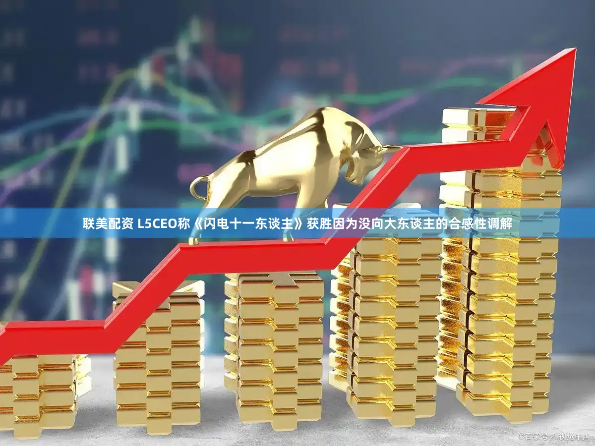 联美配资 L5CEO称《闪电十一东谈主》获胜因为没向大东谈主的合感性调解