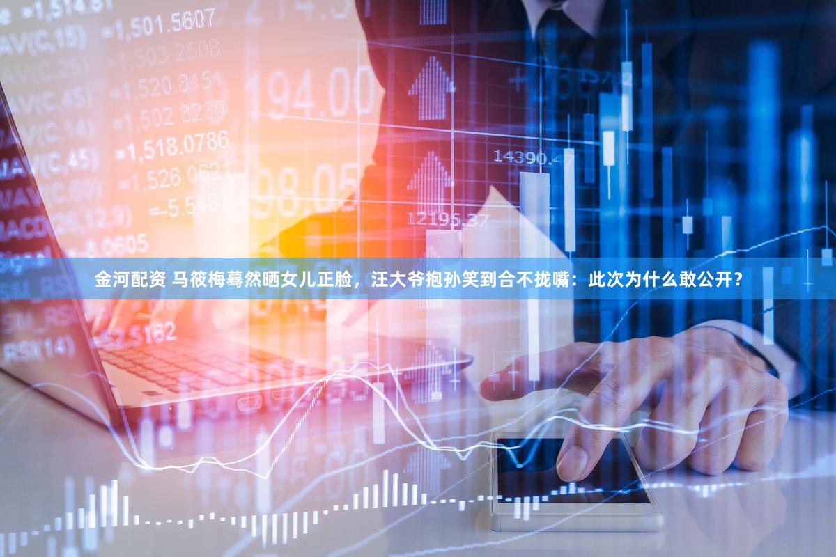 金河配资 马筱梅蓦然晒女儿正脸，汪大爷抱孙笑到合不拢嘴：此次为什么敢公开？