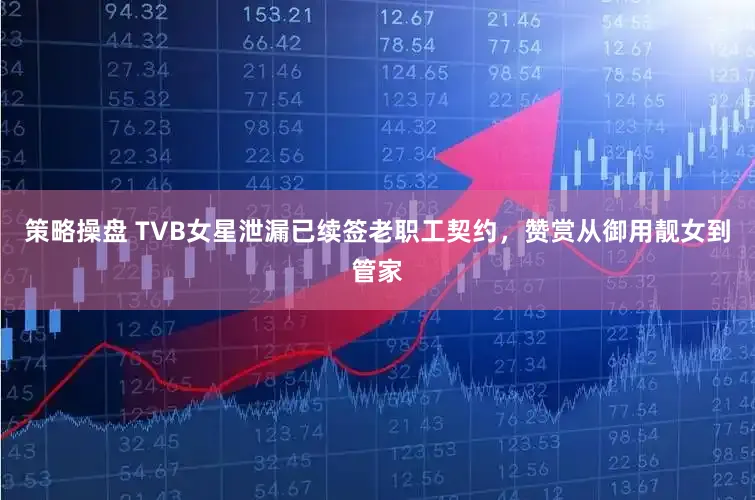 策略操盘 TVB女星泄漏已续签老职工契约，赞赏从御用靓女到管家