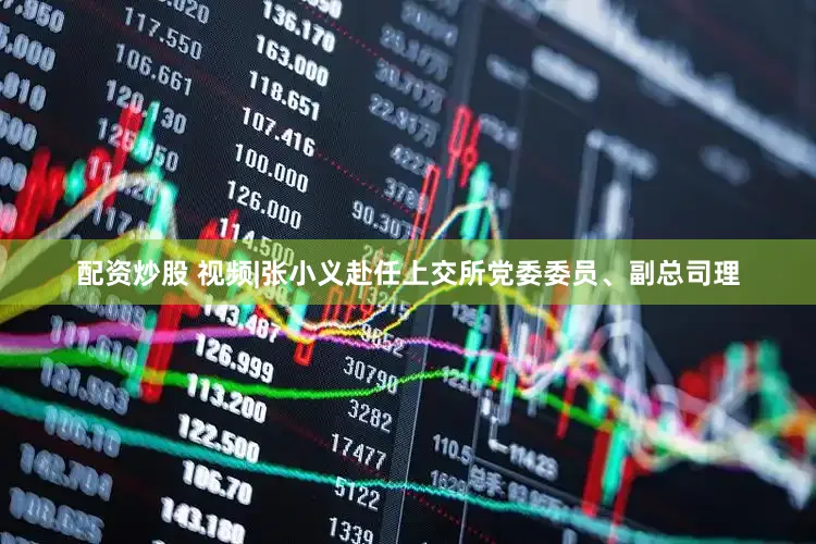 配资炒股 视频|张小义赴任上交所党委委员、副总司理